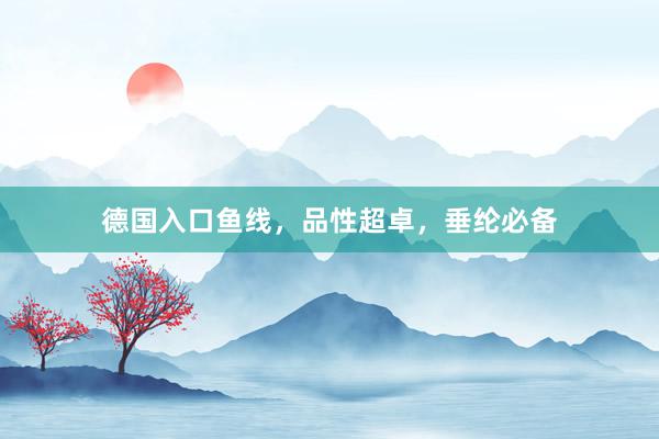 德国入口鱼线，品性超卓，垂纶必备