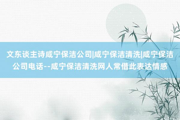 文东谈主诗咸宁保洁公司|咸宁保洁清洗|咸宁保洁公司电话--咸宁保洁清洗网人常借此表达情感