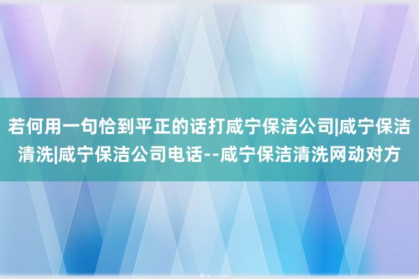 若何用一句恰到平正的话打咸宁保洁公司|咸宁保洁清洗|咸宁保洁公司电话--咸宁保洁清洗网动对方
