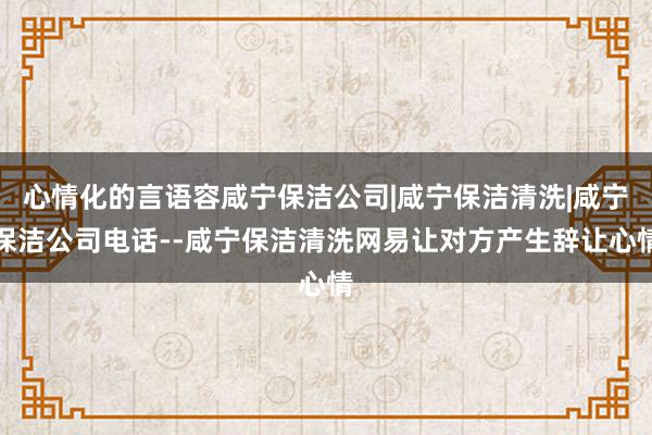 心情化的言语容咸宁保洁公司|咸宁保洁清洗|咸宁保洁公司电话--咸宁保洁清洗网易让对方产生辞让心情